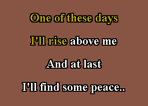 One of these days
I'll rise above me

And at last

I'll find some peace..