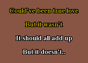 Could've been true love

But it wasn't

It should all add up

But it doesn't..