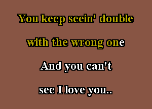 You keep seein' double

with the wrong one

And you can't

see I love you..