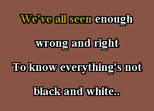 We've all seen enough
wrong and right
To know everything's not

black and White