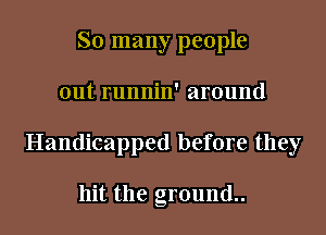 So many people
out runnin' around
Handicapped before they

hit the ground..