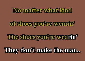 No matter What kind
of shoes you're wearin'
The shoes you're wearin'

They don't make the man..