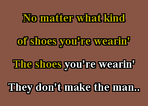 No matter What kind
of shoes you're wearin'
The shoes you're wearin'

They don't make the man..