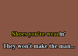 Shoes you're wearin'

They won't make the man...