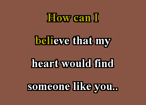 How can I

believe that my

heart would find

someone like you..