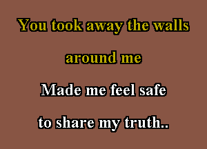 You took away the walls
around me

Made me feel safe

to share my truth..