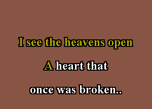 I see the heavens open

A heart that

once was broken..