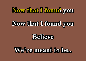 Now that I found you

Now that I found you

Believe

We're meant to be..