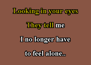 Looking in your eyes

They tell me

I no longer have

to feel alone..