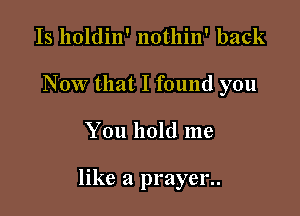 Is holdin' nothin' back
Now that I found you

You hold me

like a prayer..