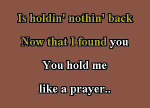 Is holdin' nothin' back
Now that I found you

You hold me

like a prayer..