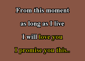 From this moment
as long as I live

I will love you

I promise you this..