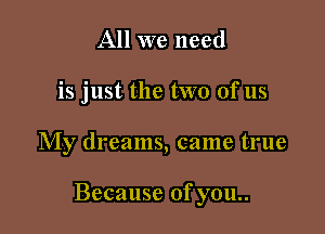 All we need
is just the two ofus

My dreams, came true

Because of you..