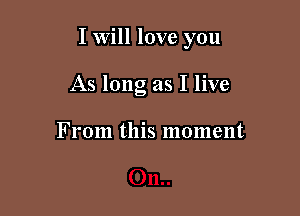 I will love you

As long as I live

From this moment