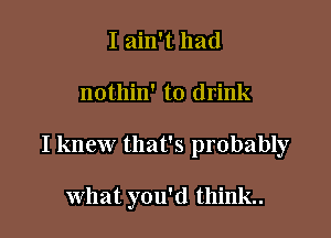 I ain't had

nothin' to drink

I knew that's probably

what you'd think..