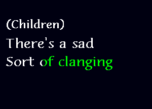 (Children)
There's a sad

Sort of clanging