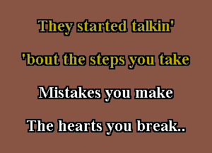They started talkin'
'bout the steps you take
Mistakes you make

The hearts you break