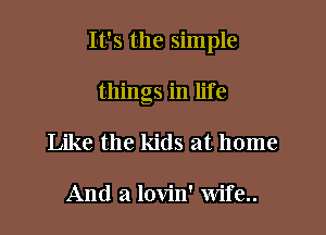 It's the simple

things in life
Like the kids at home

And a lovin' Wife..