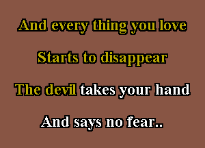 And every thing you love
Starts to disappear
The devil takes your hand

And says no fear..