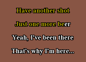 Have another shot
Just one more beer
Yeah, I've been there

That's Why I'm here...