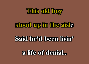 This old boy

stood up in the aisle
Said he'd been livin'

a life of deniaL