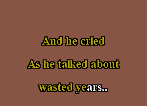 And he cried

As he talked about

wasted years..