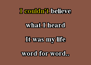 I couldn't believe

what I heard

It was my life

word for word..