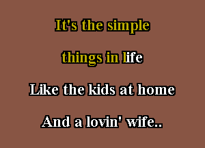 It's the simple

things in life
Like the kids at home

And a lovin' Wife..