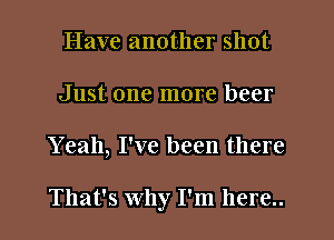 Have another shot
Just one more beer
Yeah, I've been there

That's Why I'm here..