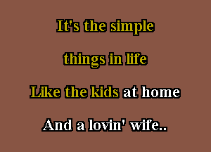 It's the simple

things in life
Like the kids at home

And a lovin' Wife..