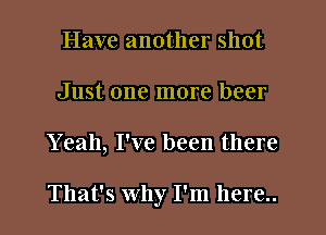 Have another shot
Just one more beer
Yeah, I've been there

That's Why I'm here..