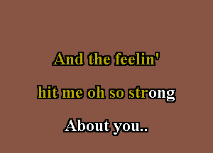 And the feelin'

hit me oh so strong

About you..