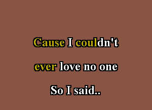 Cause I couldn't

ever love no one

So I said..