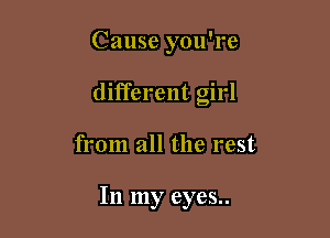Cause you're
different girl

from all the rest

In my eyes..