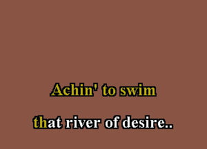 Achin' to swim

that river of desire..