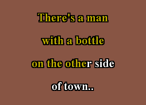 There's a man

With a bottle
on the other side

of town