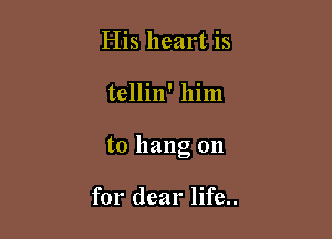 His heart is

tellin' him

to hang on

for dear life..