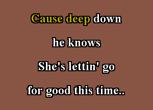 Cause deep down

he knows
She's lettin' go

for dear life..