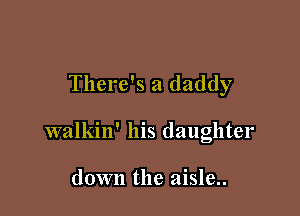 There's a daddy

walkin' his daughter

down the aisle..