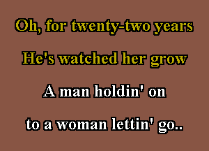 Oh, for twenty-two years
He's watched her grow
A man holdin' 011

to a woman lettin' g0..