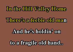In the Hill Valley Home
There's a feeble old man
And he's holdin' 011

to a fragile old hand..