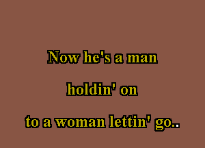 Now he's a man

holdin' on

to a woman lettin' go..