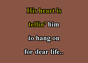 His heart is

tellin' him

to hang on

for dear life..