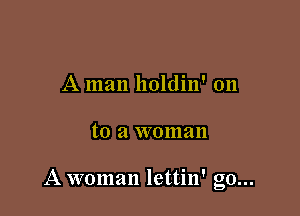 A man holdin' on

to a woman

A woman lettin' g0...