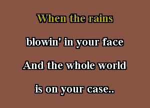 W hen the rains

blowin' in your face

And the whole world

is on your case..