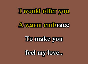 I would offer you

A warm embrace

To make you

feel my love..