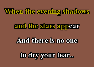 When the evening shadows
and the stars appear
And there is no one

to dry your tear..