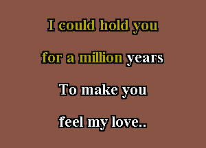 I could hold you

for a million years

To make you

feel my love..