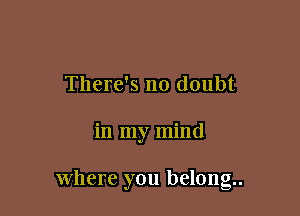 There's no doubt

in my mind

where you belong.