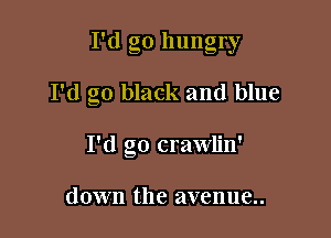 I'd go hungry

I'd go black and blue
I'd go crawlin'

down the avenue..